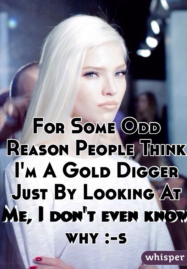 For Some Odd Reason People Think I'm A Gold Digger Just By Looking At Me, I don't even know why :-s