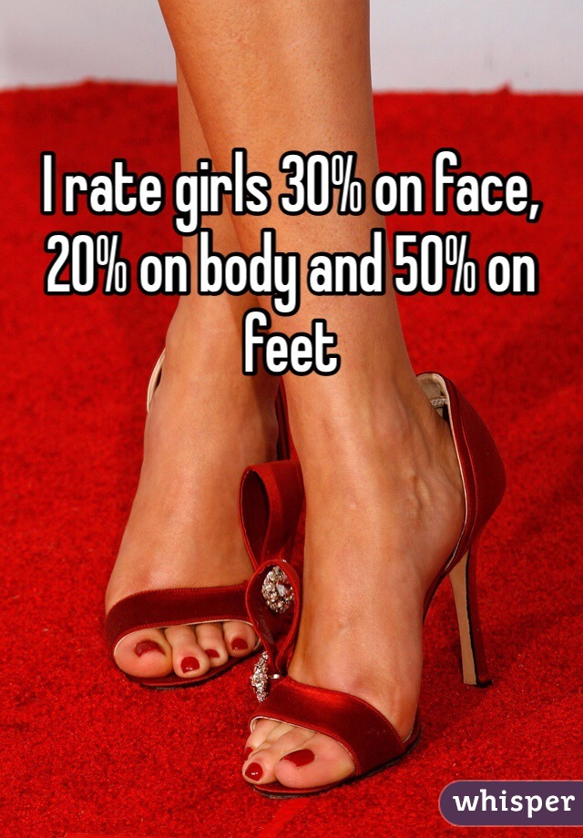 I rate girls 30% on face, 20% on body and 50% on feet