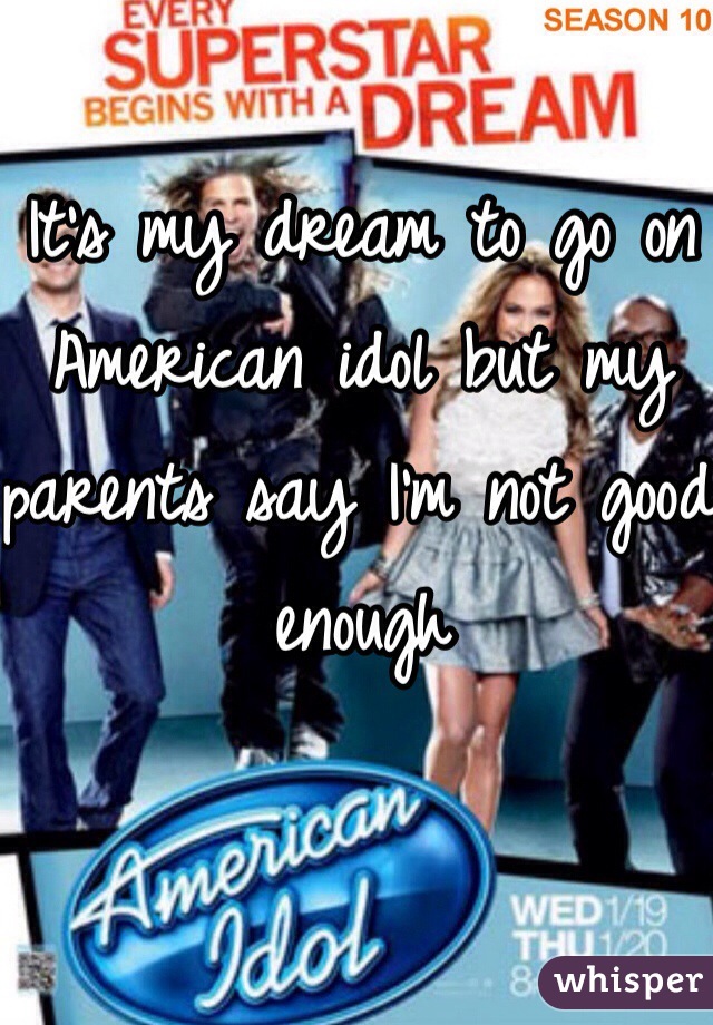 It's my dream to go on American idol but my parents say I'm not good enough