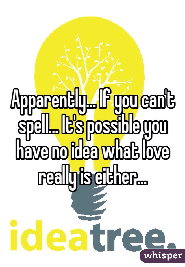 Apparently... If you can't spell... It's possible you have no idea what love really is either... 