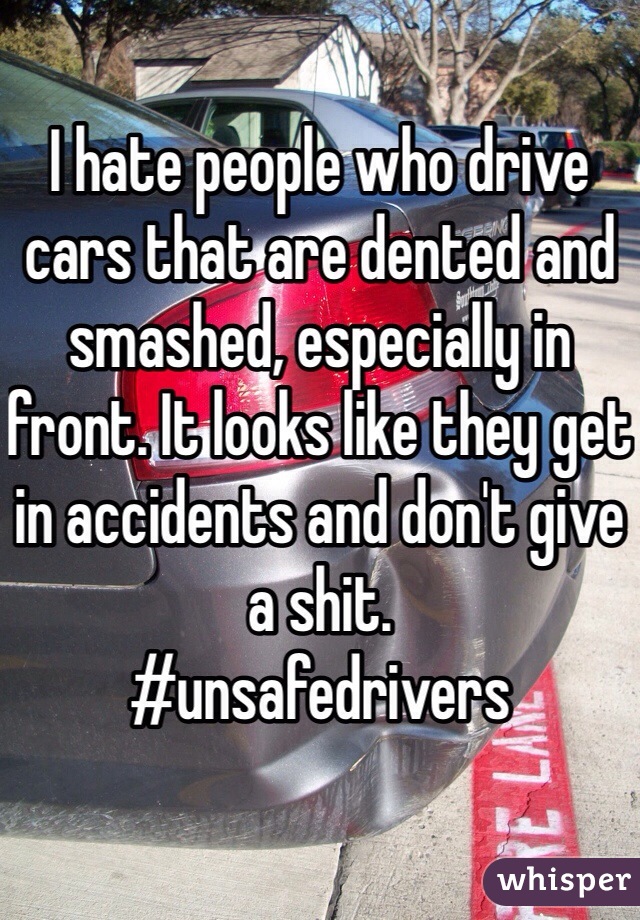 I hate people who drive cars that are dented and smashed, especially in front. It looks like they get in accidents and don't give a shit. 
#unsafedrivers