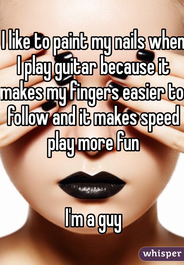 I like to paint my nails when I play guitar because it makes my fingers easier to follow and it makes speed play more fun


I'm a guy