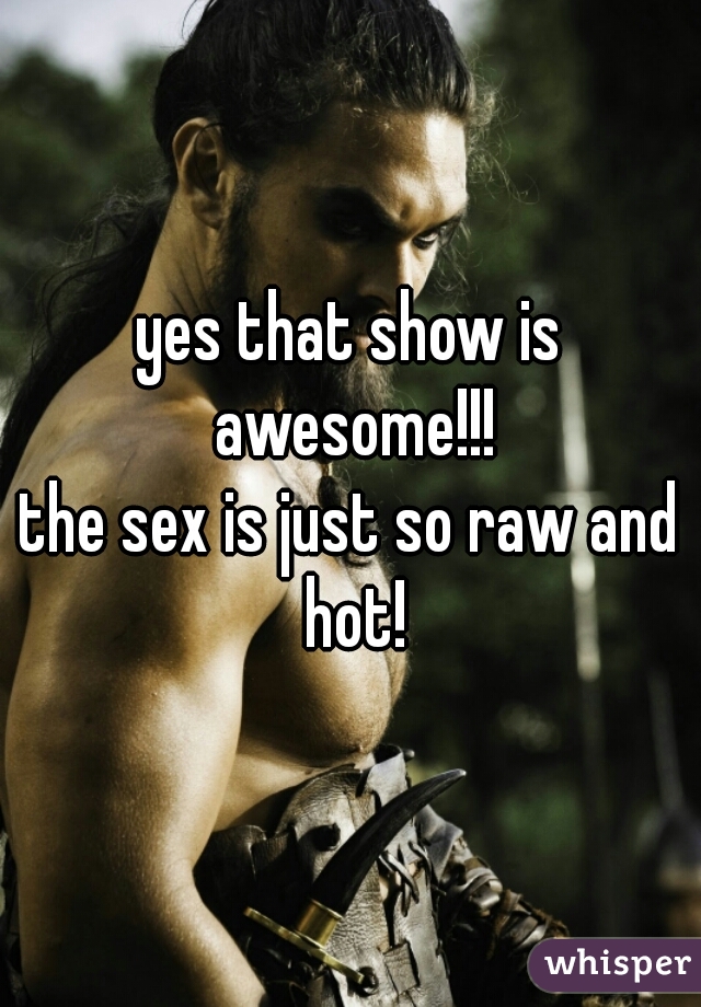 yes that show is awesome!!!
the sex is just so raw and hot!