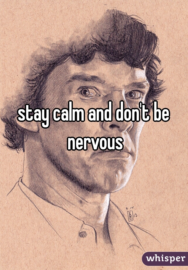 stay calm and don't be nervous