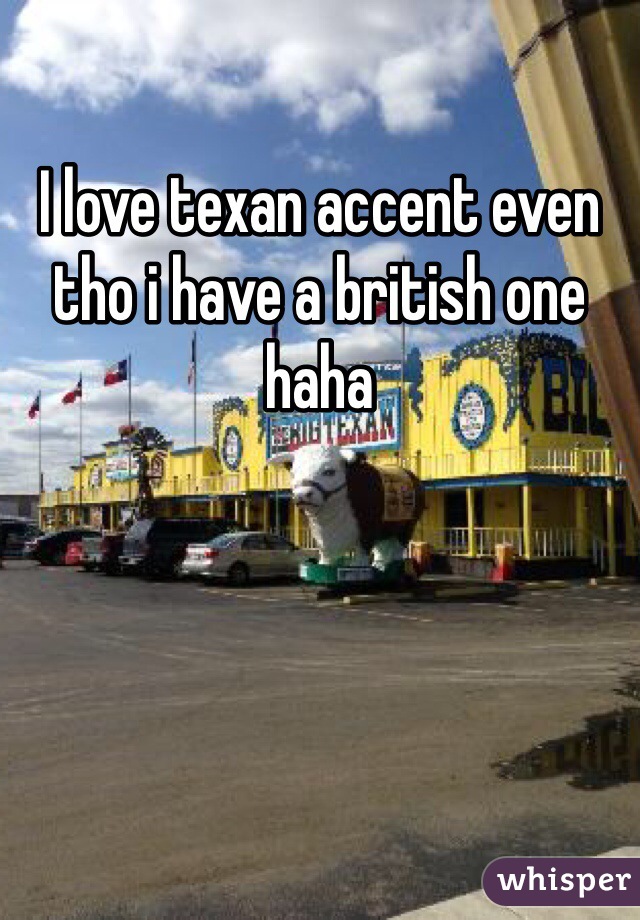 I love texan accent even tho i have a british one haha