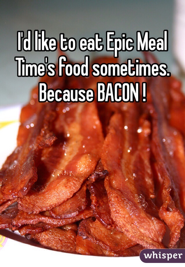 I'd like to eat Epic Meal Time's food sometimes. Because BACON !