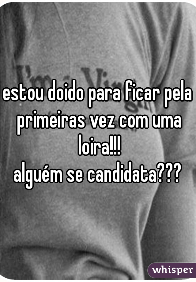 estou doido para ficar pela primeiras vez com uma loira!!!
alguém se candidata???