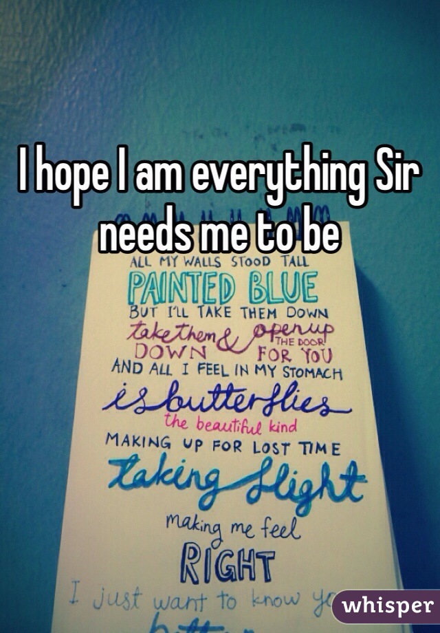 I hope I am everything Sir needs me to be