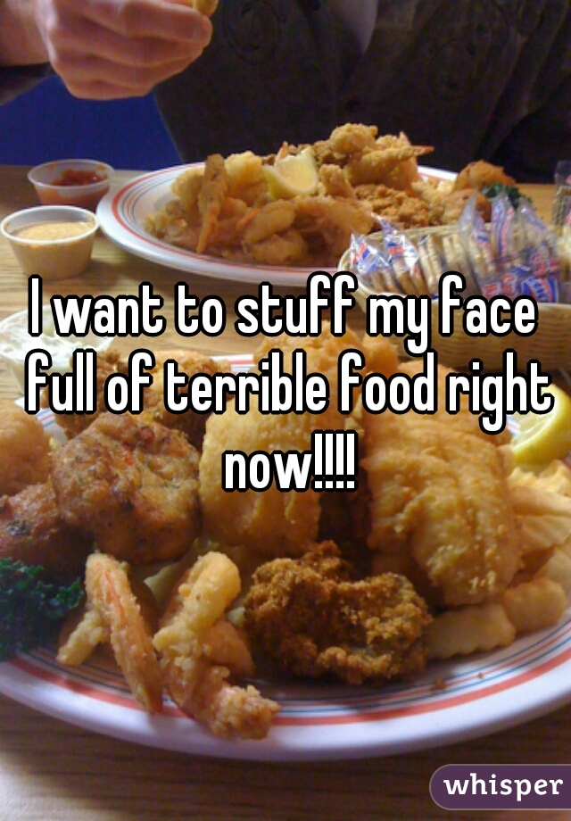 I want to stuff my face full of terrible food right now!!!!