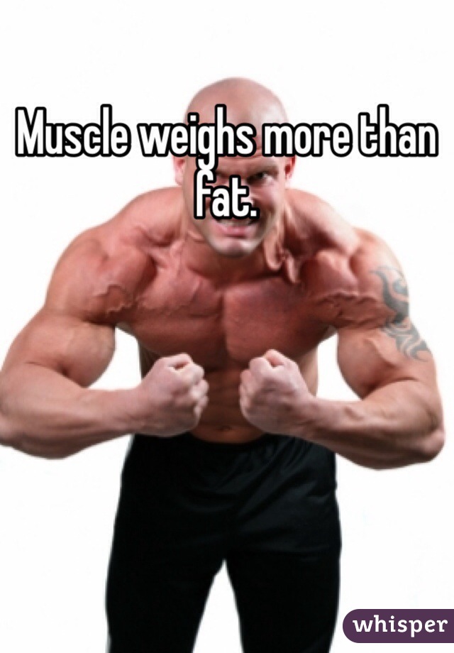 Muscle weighs more than fat. 