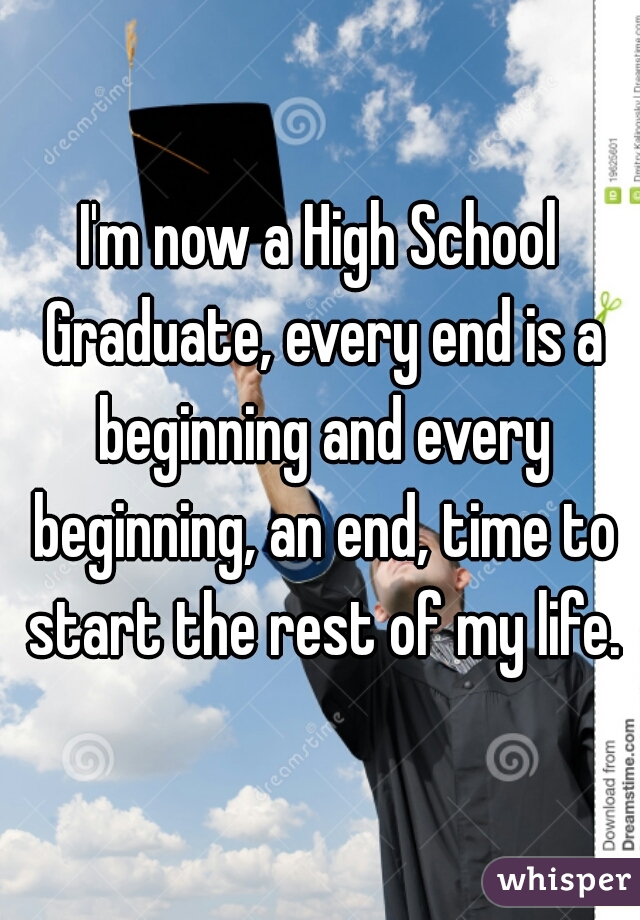 I'm now a High School Graduate, every end is a beginning and every beginning, an end, time to start the rest of my life.