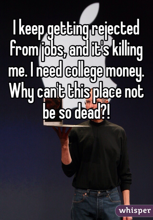 I keep getting rejected from jobs, and it's killing me. I need college money. Why can't this place not be so dead?!