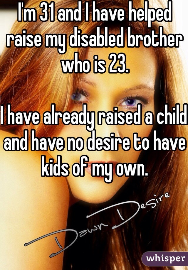 I'm 31 and I have helped raise my disabled brother who is 23. 

I have already raised a child and have no desire to have kids of my own.