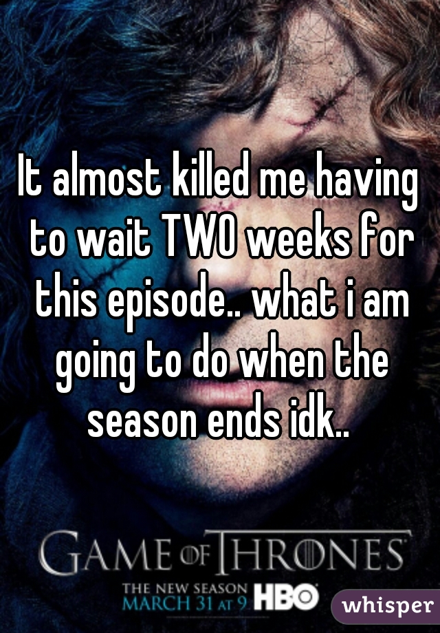 It almost killed me having to wait TWO weeks for this episode.. what i am going to do when the season ends idk.. 