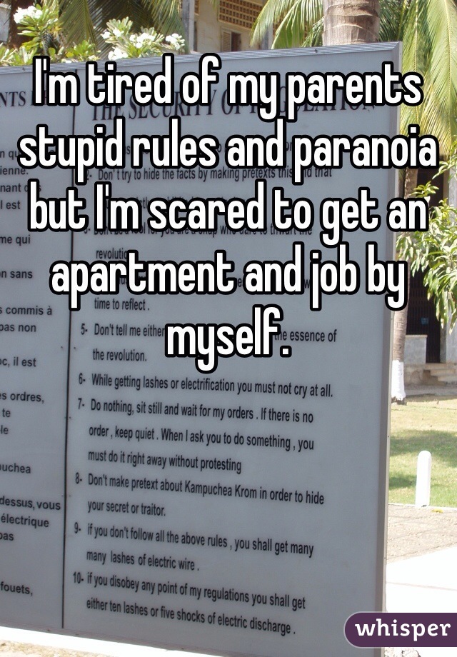 I'm tired of my parents stupid rules and paranoia but I'm scared to get an apartment and job by myself. 