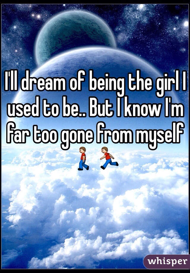 I'll dream of being the girl I used to be.. But I know I'm far too gone from myself🚶🏃