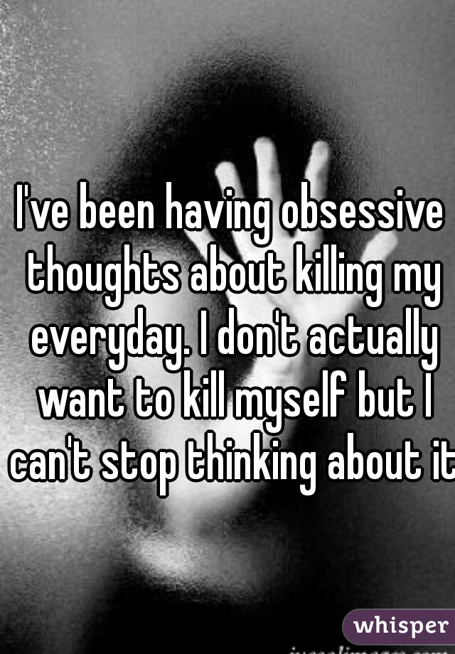 I've been having obsessive thoughts about killing my everyday. I don't actually want to kill myself but I can't stop thinking about it.