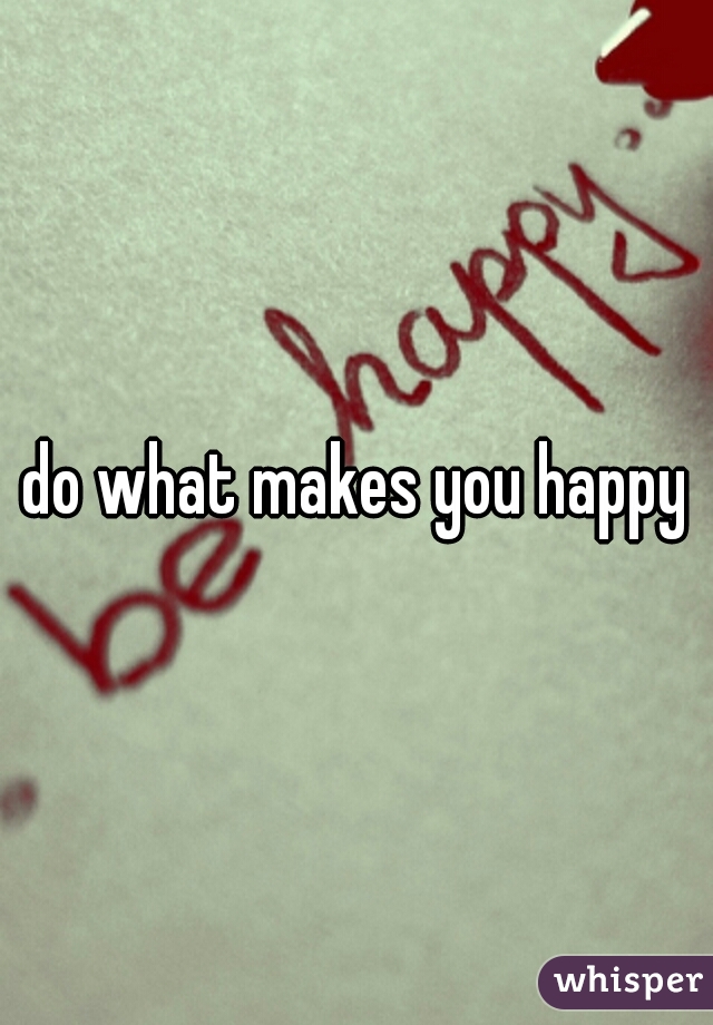 do what makes you happy