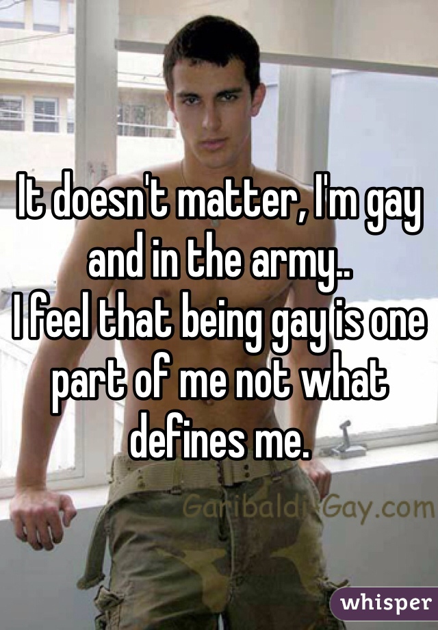 It doesn't matter, I'm gay and in the army..
I feel that being gay is one part of me not what defines me.