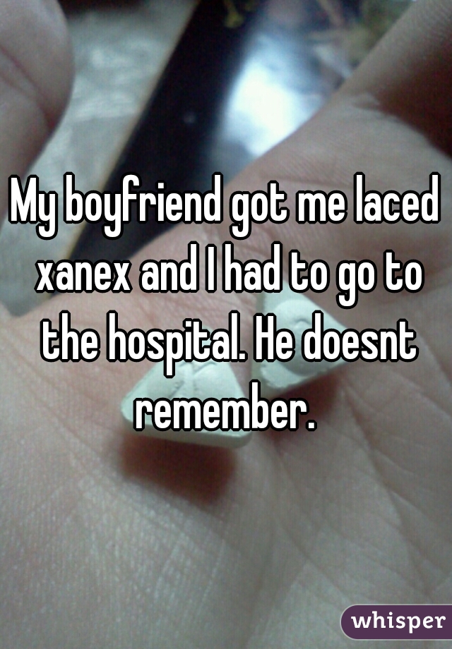 My boyfriend got me laced xanex and I had to go to the hospital. He doesnt remember. 
 