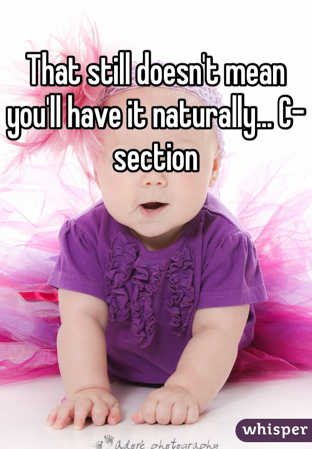 That still doesn't mean you'll have it naturally... C-section