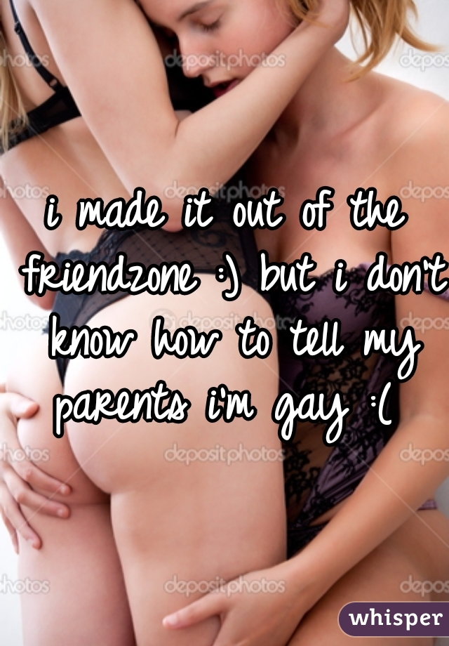 i made it out of the friendzone :) but i don't know how to tell my parents i'm gay :( 