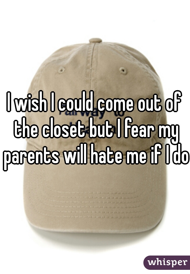 I wish I could come out of the closet but I fear my parents will hate me if I do.