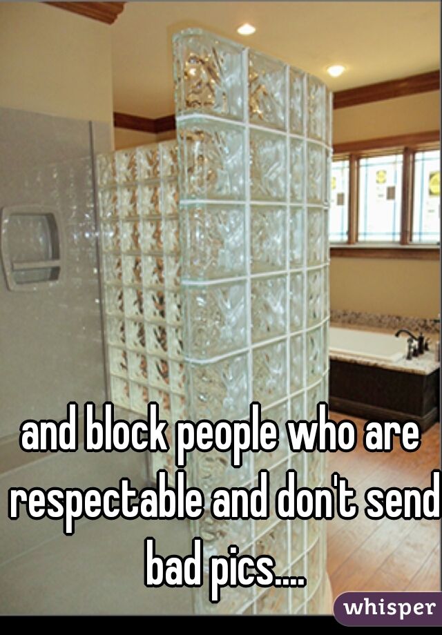 and block people who are respectable and don't send bad pics....