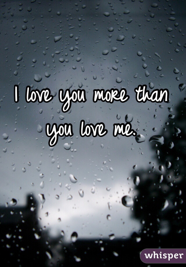 I love you more than you love me. 