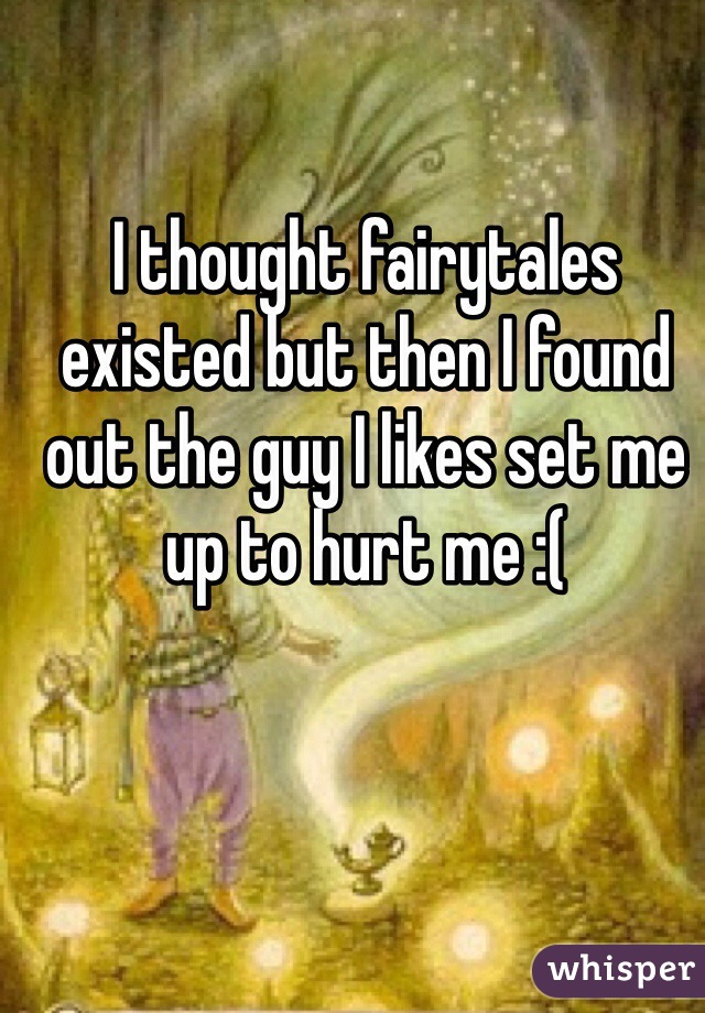 I thought fairytales existed but then I found out the guy I likes set me up to hurt me :(