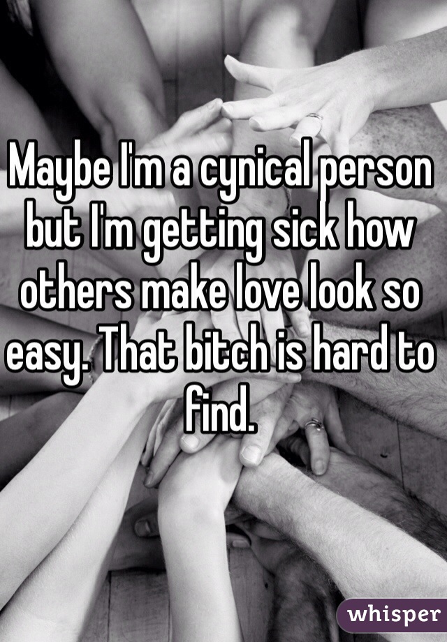 Maybe I'm a cynical person but I'm getting sick how others make love look so easy. That bitch is hard to find.