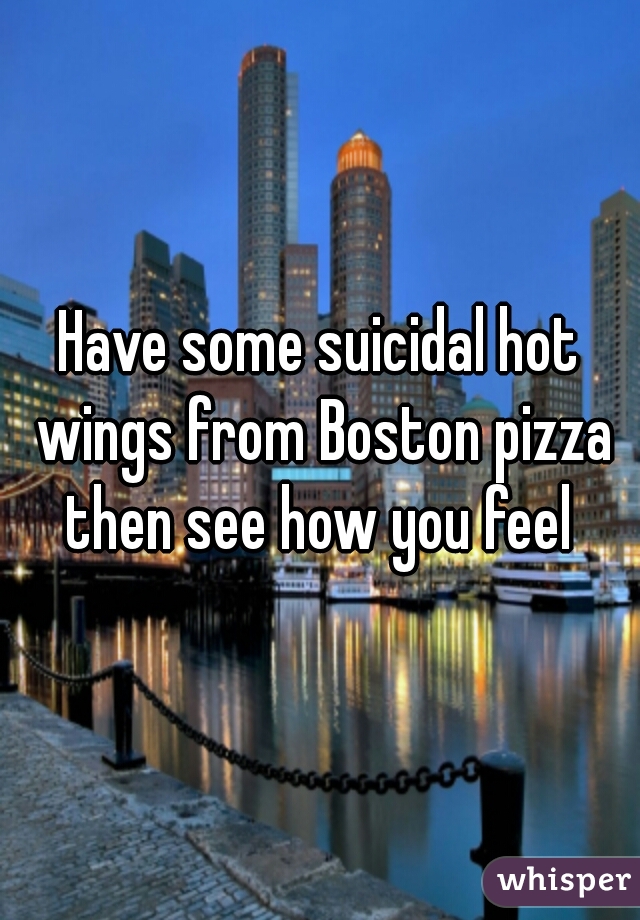 Have some suicidal hot wings from Boston pizza then see how you feel 