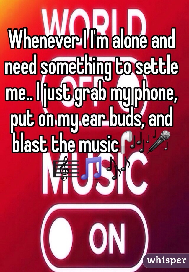 Whenever I I'm alone and need something to settle me.. I just grab my phone, put on my ear buds, and blast the music🎧🎤🎼🎵🎶