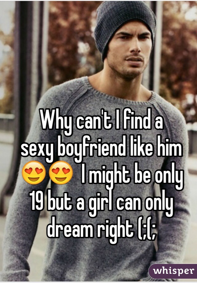 Why can't I find a 
sexy boyfriend like him 
😍😍  I might be only 
19 but a girl can only dream right (;(;