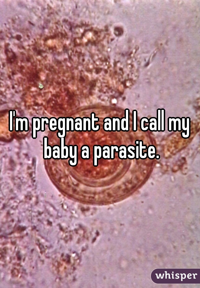 I'm pregnant and I call my baby a parasite.