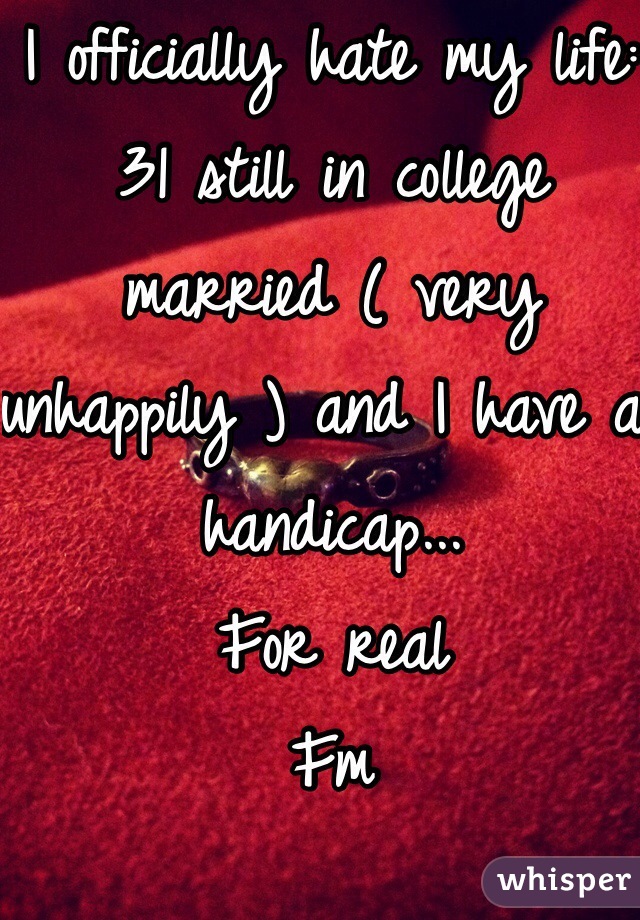 I officially hate my life: 31 still in college married ( very unhappily ) and I have a handicap...
For real
Fm