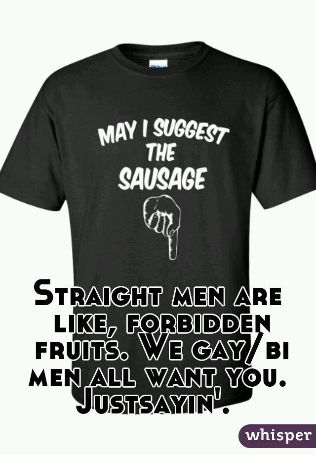 Straight men are like, forbidden fruits. We gay/bi men all want you. 

Justsayin'. 