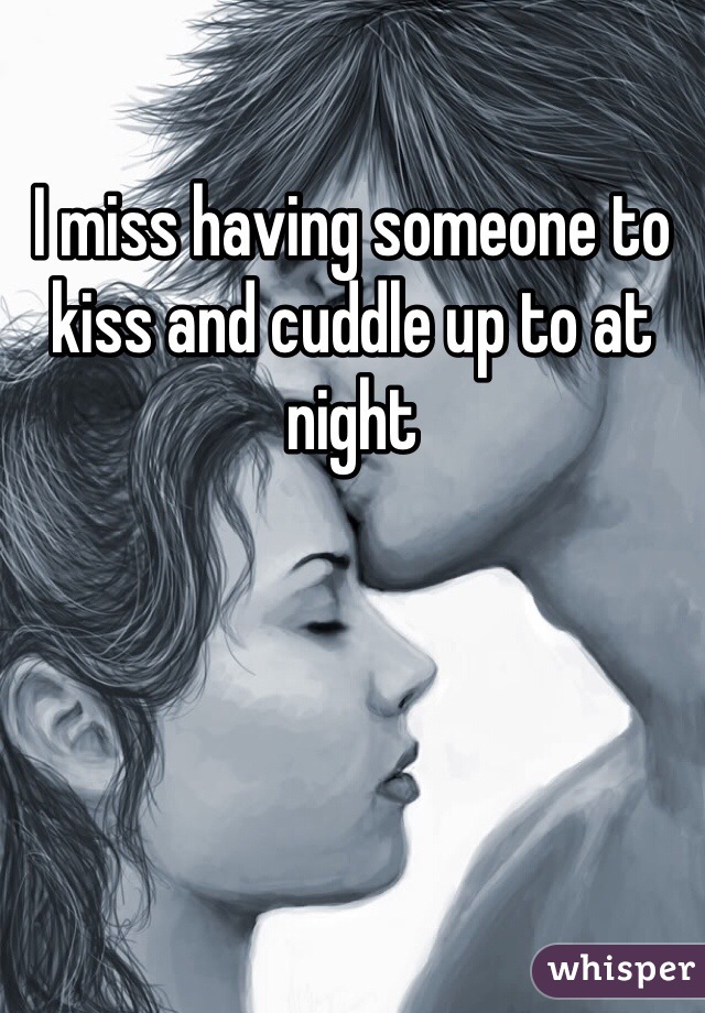 I miss having someone to kiss and cuddle up to at night