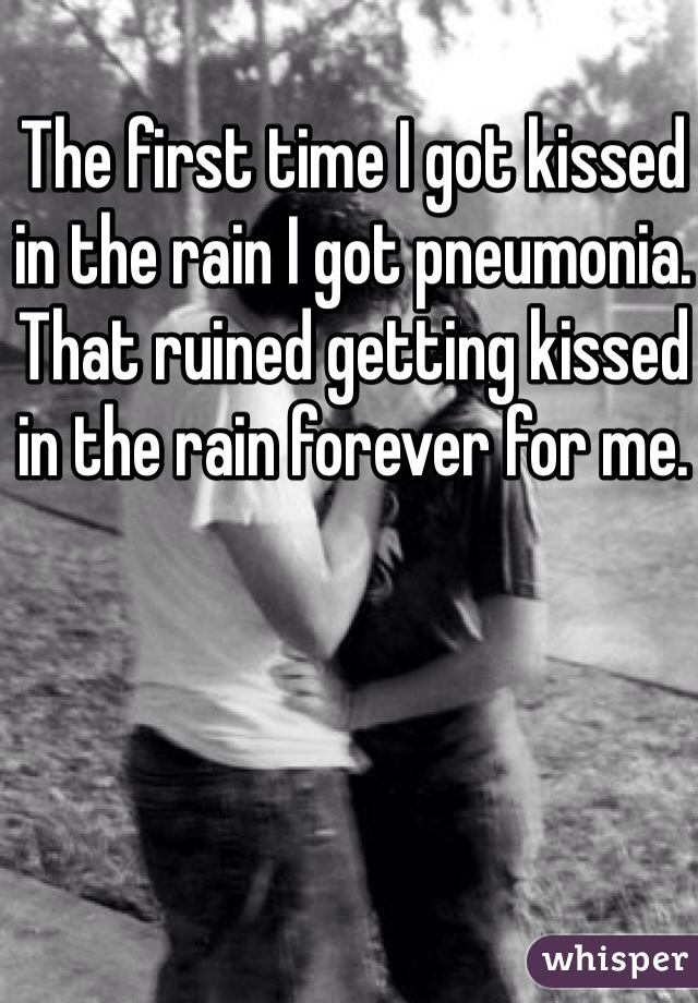 The first time I got kissed in the rain I got pneumonia.
That ruined getting kissed in the rain forever for me.
