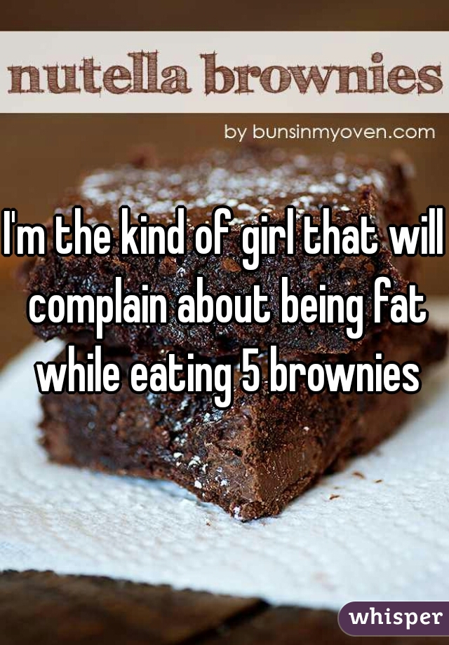 I'm the kind of girl that will complain about being fat while eating 5 brownies