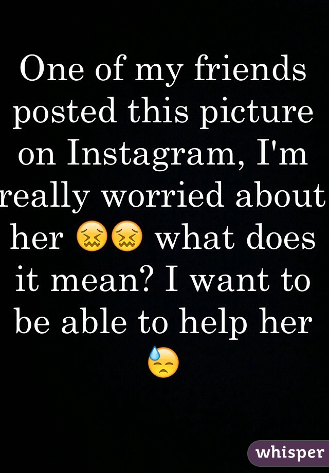 One of my friends posted this picture on Instagram, I'm really worried about her 😖😖 what does it mean? I want to be able to help her 😓