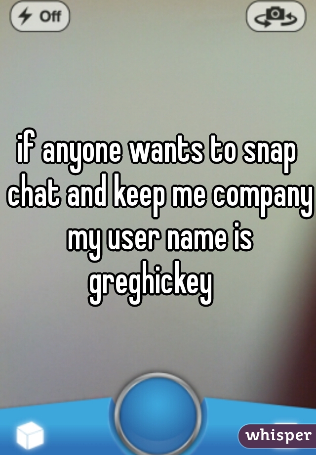 if anyone wants to snap chat and keep me company my user name is greghickey   