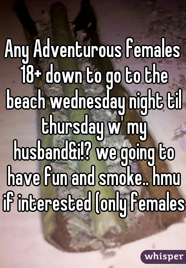 Any Adventurous females 18+ down to go to the beach wednesday night til thursday w' my husband&i!? we going to have fun and smoke.. hmu if interested (only females)