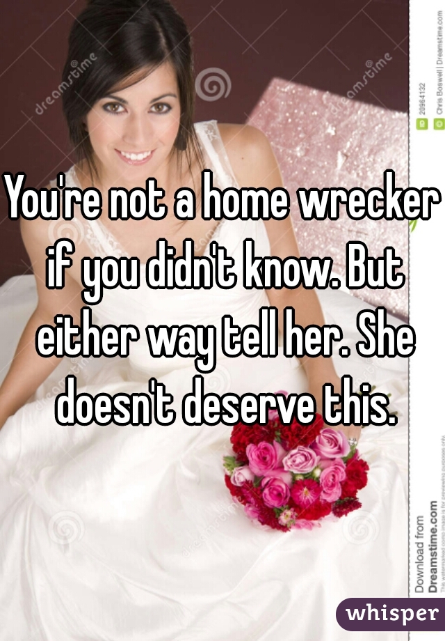 You're not a home wrecker if you didn't know. But either way tell her. She doesn't deserve this.