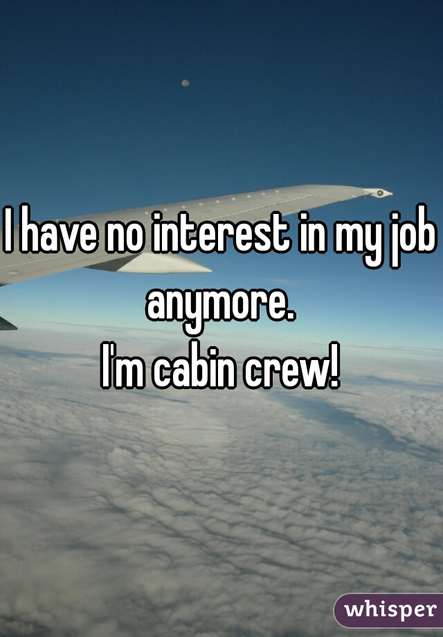 I have no interest in my job anymore. 
I'm cabin crew!