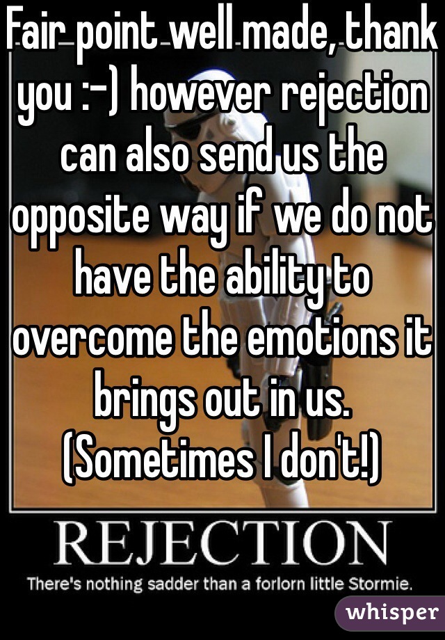 Fair point well made, thank you :-) however rejection can also send us the opposite way if we do not have the ability to overcome the emotions it brings out in us. (Sometimes I don't!) 