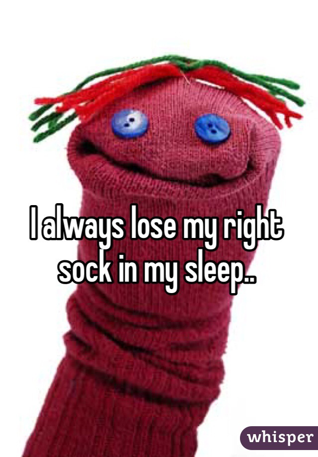 I always lose my right sock in my sleep..