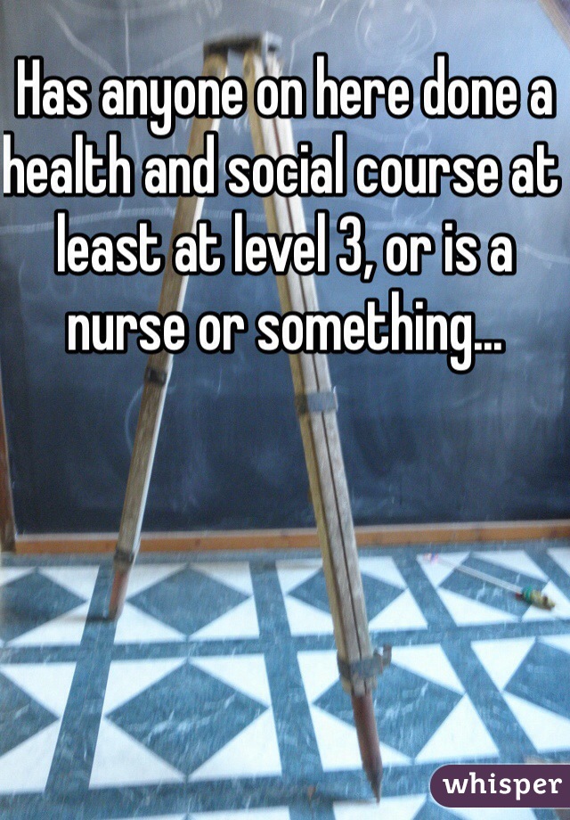 Has anyone on here done a health and social course at least at level 3, or is a nurse or something...