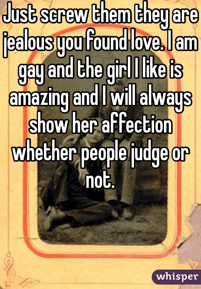 Just screw them they are jealous you found love. I am gay and the girl I like is amazing and I will always show her affection whether people judge or not.