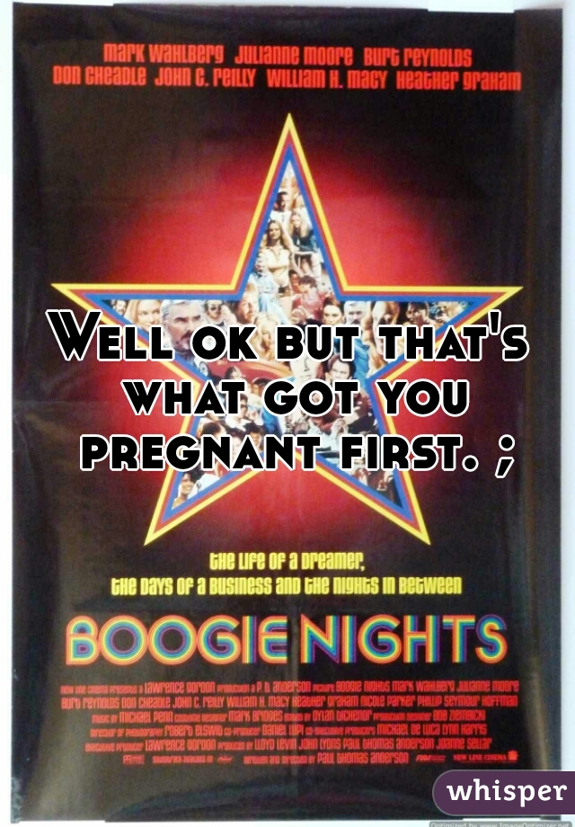 Well ok but that's what got you pregnant first. ;)